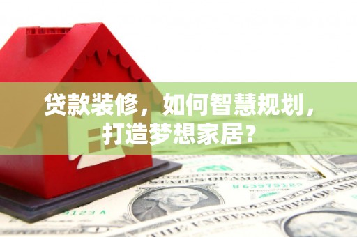 屏边贷款装修，如何智慧规划，打造梦想家居？