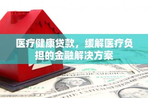 温泉医疗健康贷款，缓解医疗负担的金融解决方案