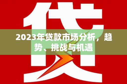 江西2023年贷款市场分析，趋势、挑战与机遇