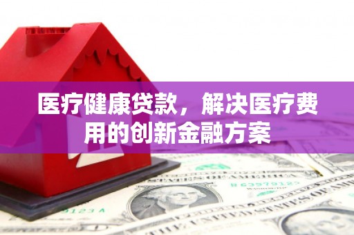 武侯医疗健康贷款，解决医疗费用的创新金融方案