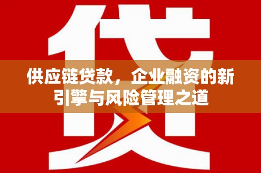 卓尼供应链贷款，企业融资的新引擎与风险管理之道