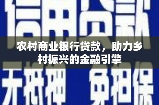 复兴农村商业银行贷款，助力乡村振兴的金融引擎