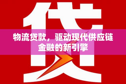 泗阳物流贷款，驱动现代供应链金融的新引擎