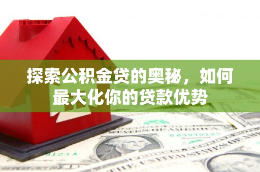 西屯探索公积金贷的奥秘，如何最大化你的贷款优势