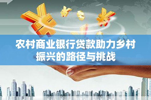 武隆农村商业银行贷款助力乡村振兴的路径与挑战