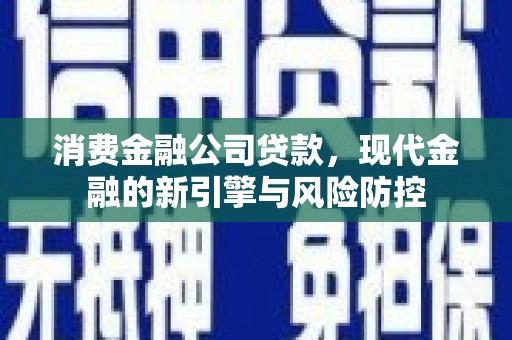 江北消费金融公司贷款，现代金融的新引擎与风险防控