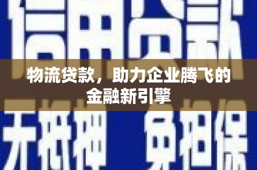 凤城物流贷款，助力企业腾飞的金融新引擎