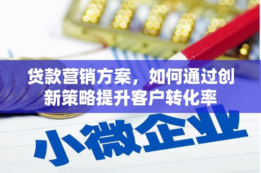 荔湾贷款营销方案，如何通过创新策略提升客户转化率