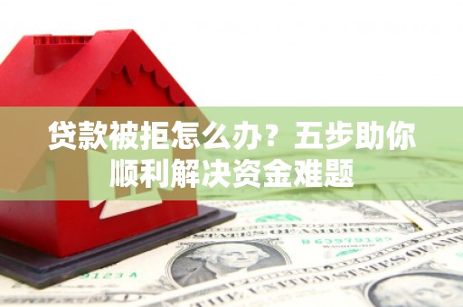 西华贷款被拒怎么办？五步助你顺利解决资金难题