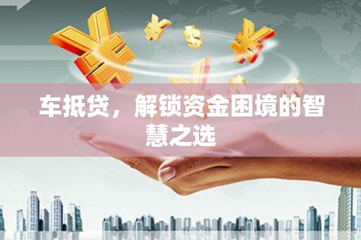 岳麓车抵贷，解锁资金困境的智慧之选