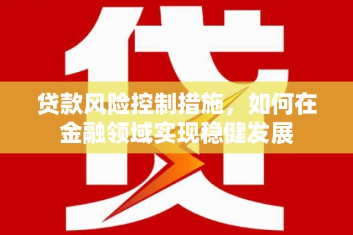冷水江贷款风险控制措施，如何在金融领域实现稳健发展