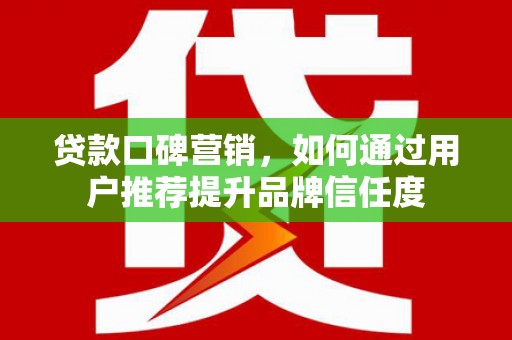 黔西贷款口碑营销，如何通过用户推荐提升品牌信任度