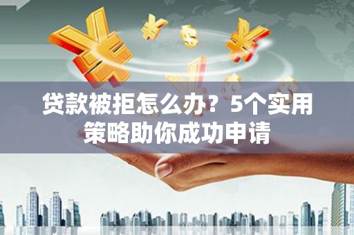 兴和贷款被拒怎么办？5个实用策略助你成功申请