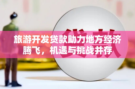 泽普旅游开发贷款助力地方经济腾飞，机遇与挑战并存