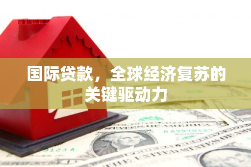 清涧国际贷款，全球经济复苏的关键驱动力