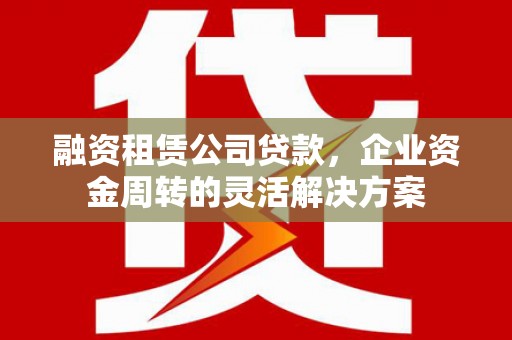 圣方济各堂区融资租赁公司贷款，企业资金周转的灵活解决方案