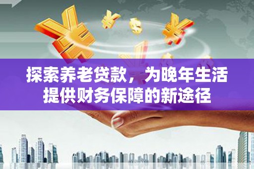 嘉黎探索养老贷款，为晚年生活提供财务保障的新途径