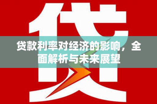 龙川贷款利率对经济的影响，全面解析与未来展望