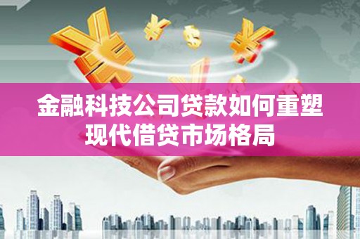 桃城金融科技公司贷款如何重塑现代借贷市场格局