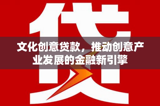 咸宁文化创意贷款，推动创意产业发展的金融新引擎