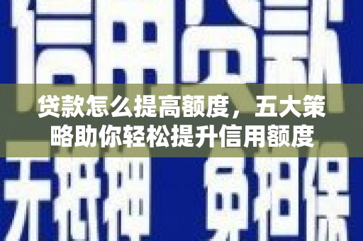 旗津贷款怎么提高额度，五大策略助你轻松提升信用额度