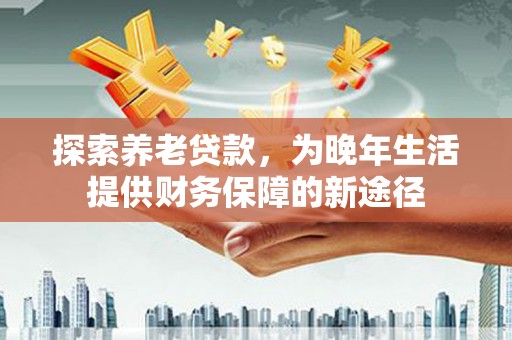 吐鲁番探索养老贷款，为晚年生活提供财务保障的新途径