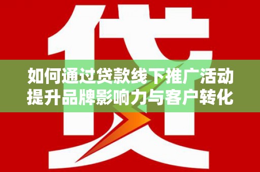 海安如何通过贷款线下推广活动提升品牌影响力与客户转化率