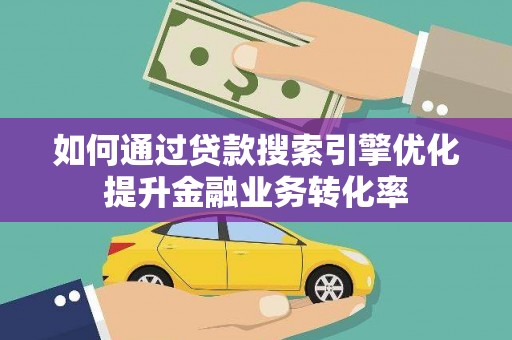 张掖如何通过贷款搜索引擎优化提升金融业务转化率