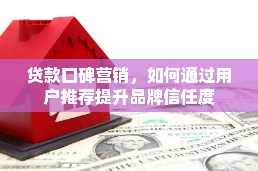 会宁贷款口碑营销，如何通过用户推荐提升品牌信任度