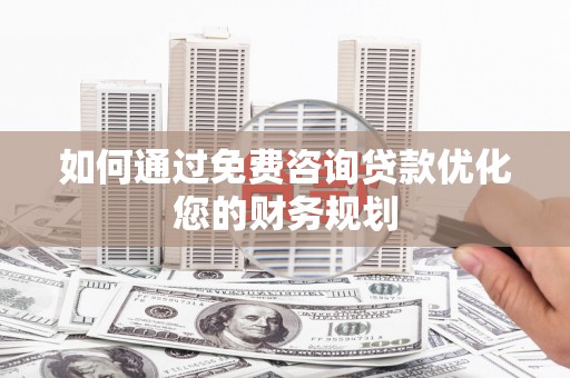 黔东南如何通过免费咨询贷款优化您的财务规划
