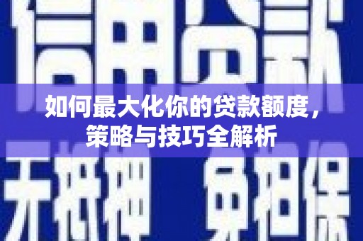 抚州如何最大化你的贷款额度，策略与技巧全解析