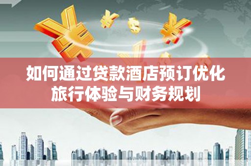 沁源如何通过贷款酒店预订优化旅行体验与财务规划