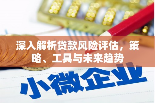 含山深入解析贷款风险评估，策略、工具与未来趋势