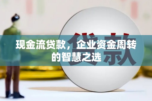 灞桥现金流贷款，企业资金周转的智慧之选