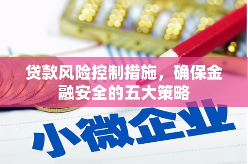 广东贷款风险控制措施，确保金融安全的五大策略