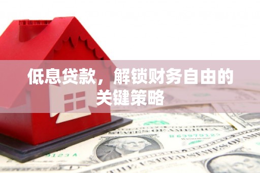 泉州低息贷款，解锁财务自由的关键策略