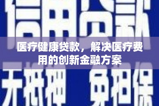 成华医疗健康贷款，解决医疗费用的创新金融方案
