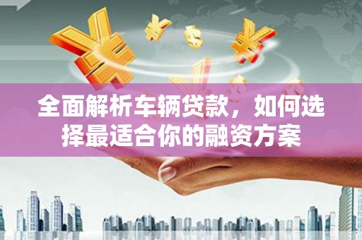 永福全面解析车辆贷款，如何选择最适合你的融资方案