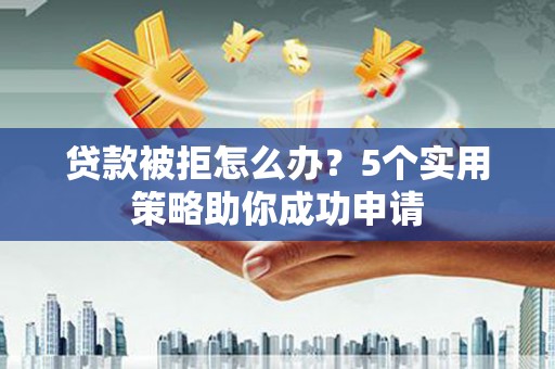 泸县贷款被拒怎么办？5个实用策略助你成功申请