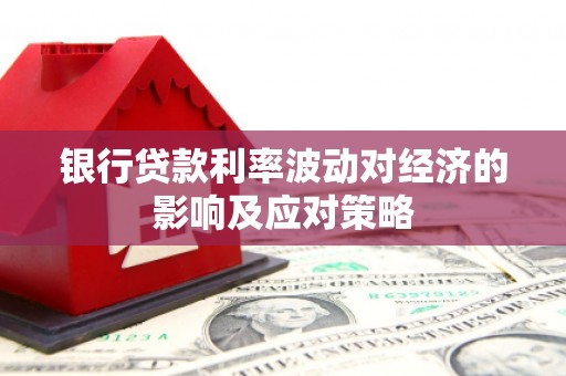 阿莲银行贷款利率波动对经济的影响及应对策略