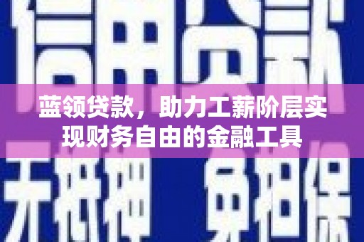 抚顺蓝领贷款，助力工薪阶层实现财务自由的金融工具