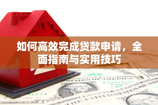 利通如何高效完成贷款申请，全面指南与实用技巧