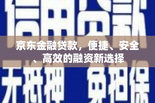 独山京东金融贷款，便捷、安全、高效的融资新选择